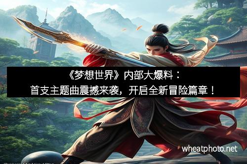 《梦想世界》内部大爆料:首支主题曲震撼来袭,开启全新冒险篇章! 《梦想世界》内部大爆料:首支主题曲震撼来袭,开启全新冒险篇章!