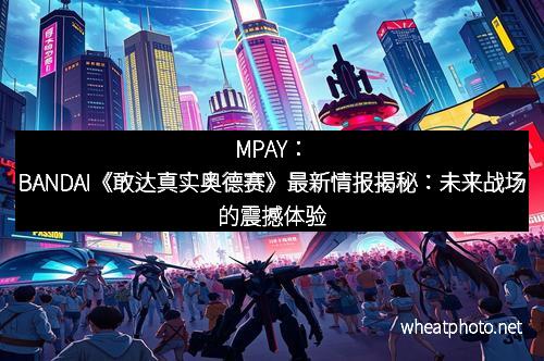MPAY:BANDAI《敢达真实奥德赛》最新情报揭秘:未来战场的震撼体验 MPAY:BANDAI《敢达真实奥德赛》最新情报揭秘:未来战场的震撼体验